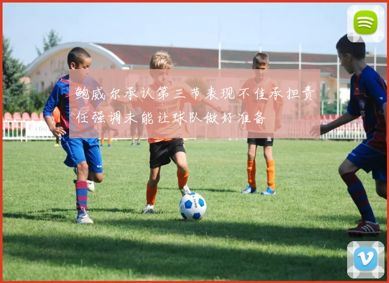 鲍威尔承认第三节表现不佳承担责任强调未能让球队做好准备