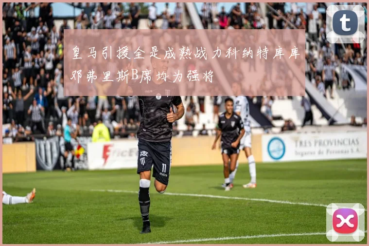 皇马引援全是成熟战力科纳特库库邓弗里斯B席均为强将