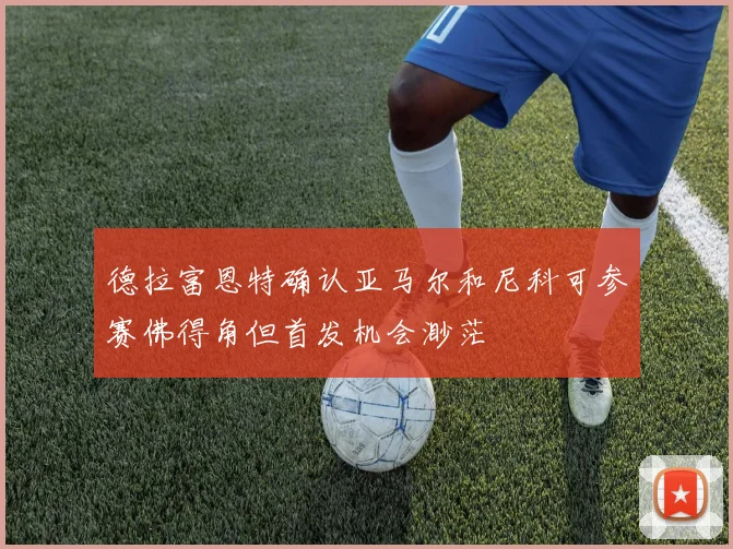 德拉富恩特确认亚马尔和尼科可参赛佛得角但首发机会渺茫