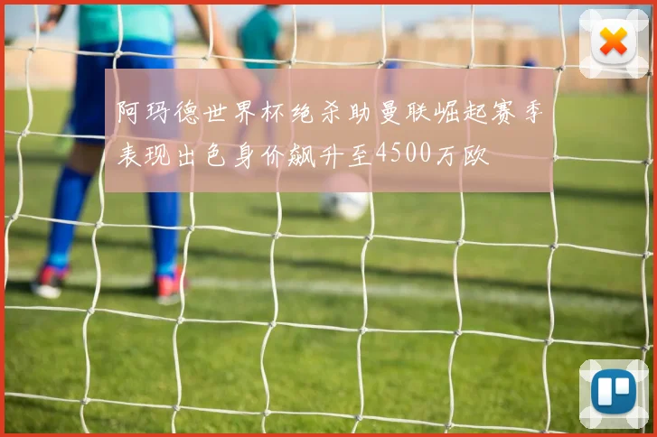 阿玛德世界杯绝杀助曼联崛起赛季表现出色身价飙升至4500万欧