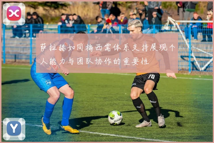 萨拉赫如同梅西需体系支持展现个人能力与团队协作的重要性