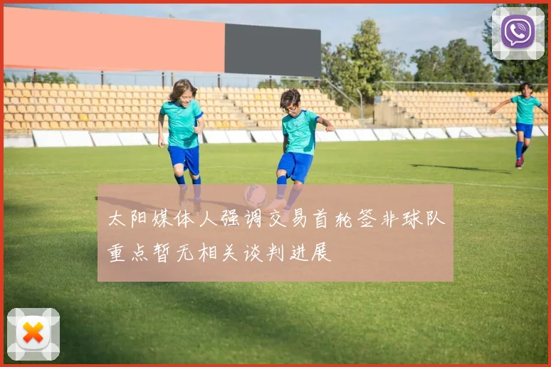 太阳媒体人强调交易首轮签非球队重点暂无相关谈判进展