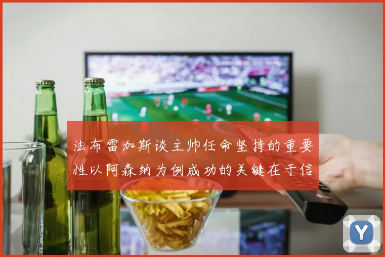 法布雷加斯谈主帅任命坚持的重要性以阿森纳为例成功的关键在于信任与耐心