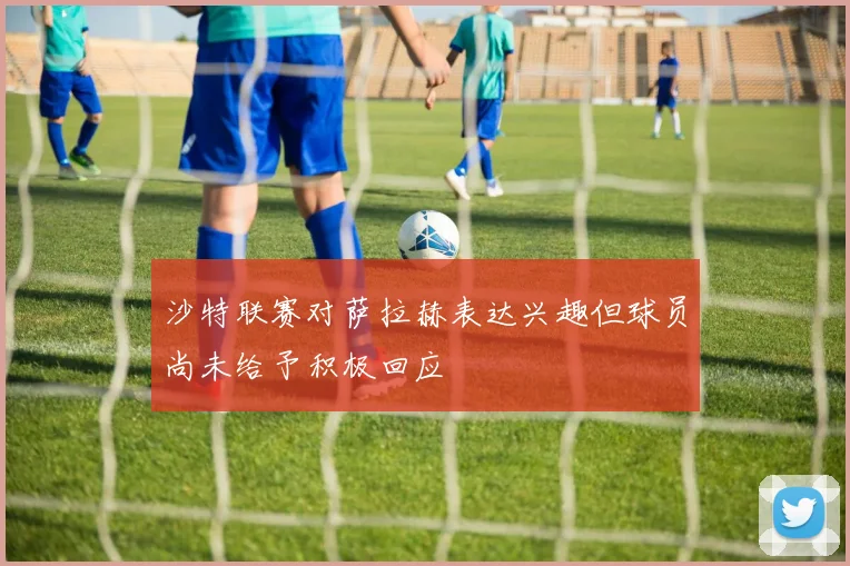 沙特联赛对萨拉赫表达兴趣但球员尚未给予积极回应