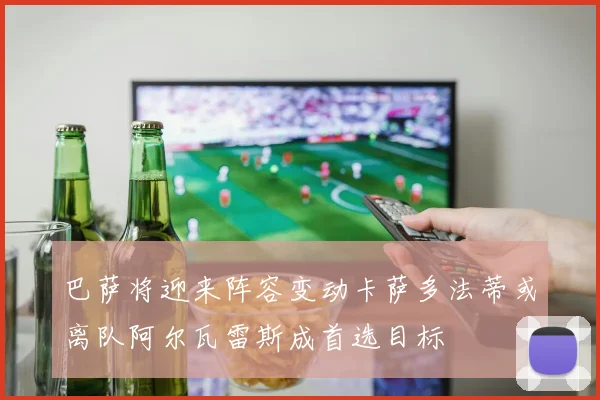 巴萨将迎来阵容变动卡萨多法蒂或离队阿尔瓦雷斯成首选目标