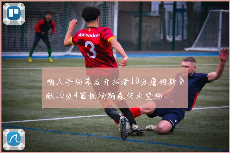 湖人半场落后开拓者10分詹姆斯贡献10分4篮板杨瀚森仍未登场