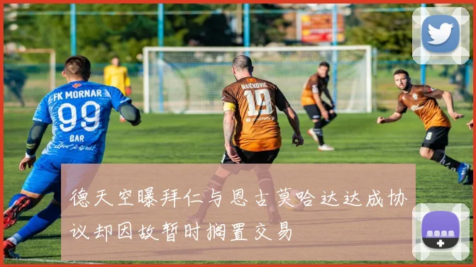 德天空曝拜仁与恩古莫哈达达成协议却因故暂时搁置交易