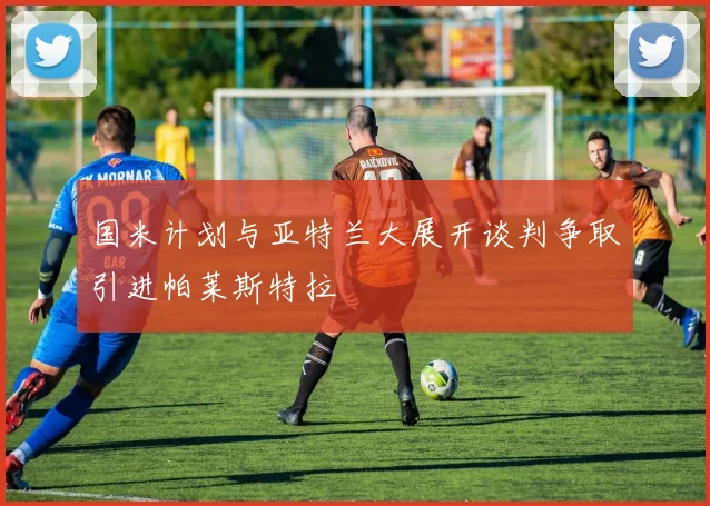国米计划与亚特兰大展开谈判争取引进帕莱斯特拉