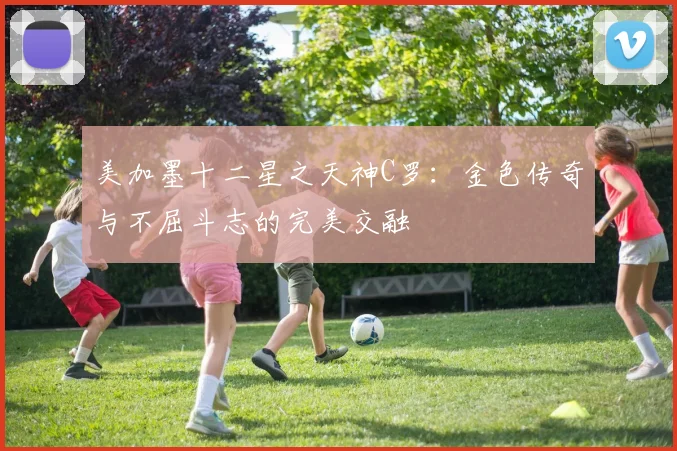 美加墨十二星之天神C罗：金色传奇与不屈斗志的完美交融