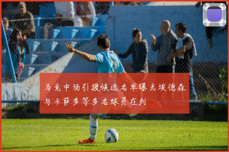 马竞中场引援候选名单曝光埃德森与卡萨多等多名球员在列