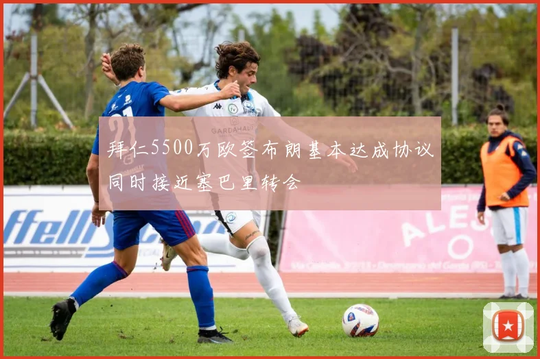 拜仁5500万欧签布朗基本达成协议同时接近塞巴里转会