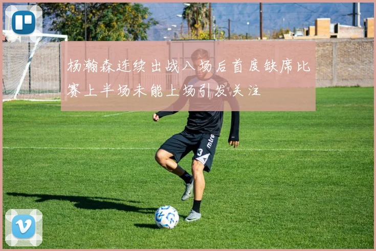 杨瀚森连续出战八场后首度缺席比赛上半场未能上场引发关注
