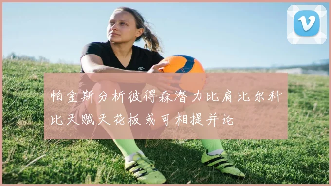 帕金斯分析彼得森潜力比肩比尔科比天赋天花板或可相提并论