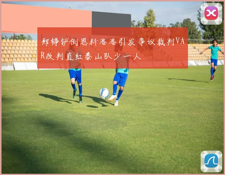 郑铮铲倒恩科洛洛引发争议裁判VAR改判直红泰山队少一人