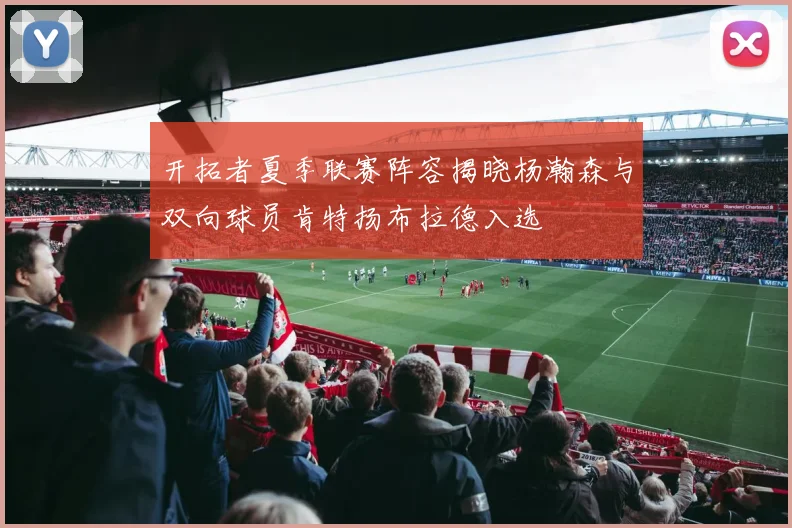 开拓者夏季联赛阵容揭晓杨瀚森与双向球员肯特扬布拉德入选