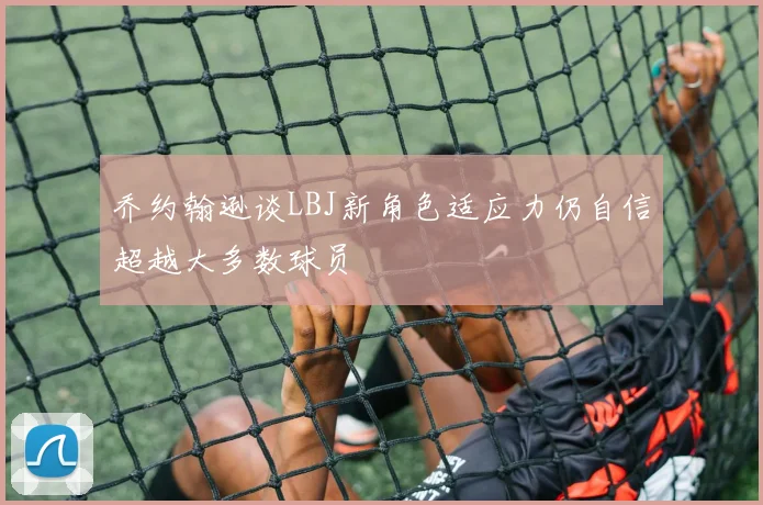 乔约翰逊谈LBJ新角色适应力仍自信超越大多数球员