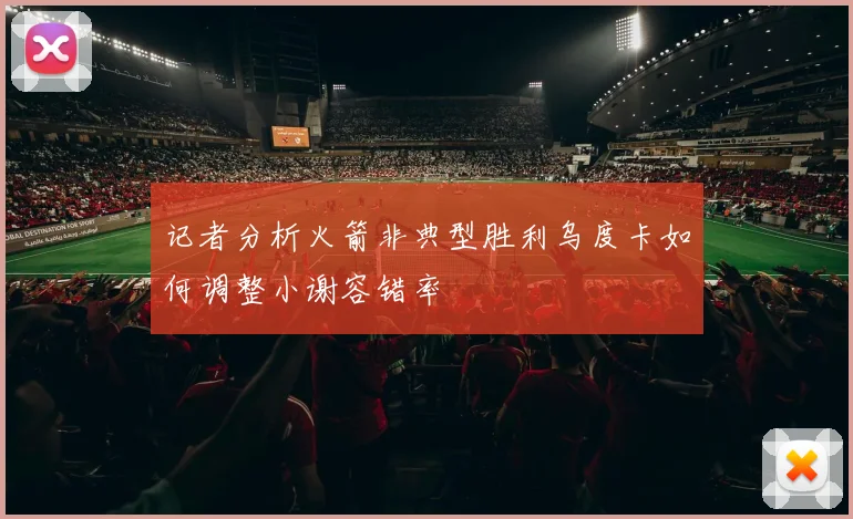 记者分析火箭非典型胜利乌度卡如何调整小谢容错率