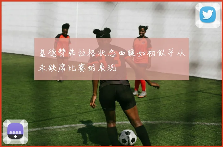 基德赞弗拉格状态回暖如初似乎从未缺席比赛的表现