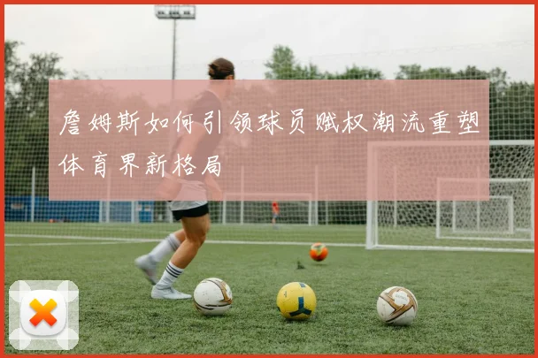 詹姆斯如何引领球员赋权潮流重塑体育界新格局