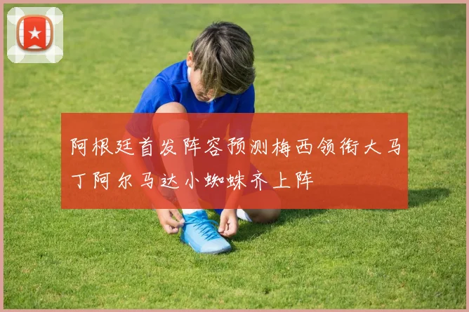 阿根廷首发阵容预测梅西领衔大马丁阿尔马达小蜘蛛齐上阵
