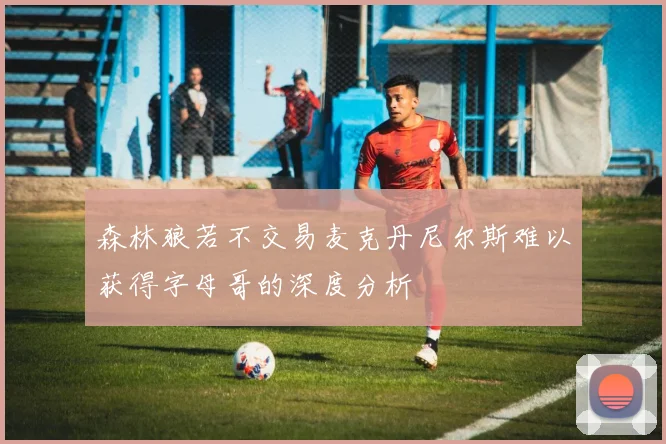 森林狼若不交易麦克丹尼尔斯难以获得字母哥的深度分析