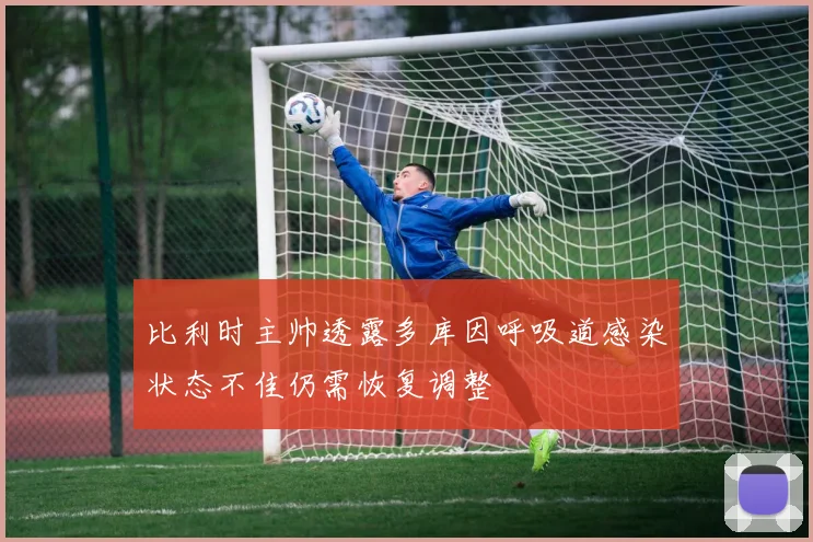 比利时主帅透露多库因呼吸道感染状态不佳仍需恢复调整