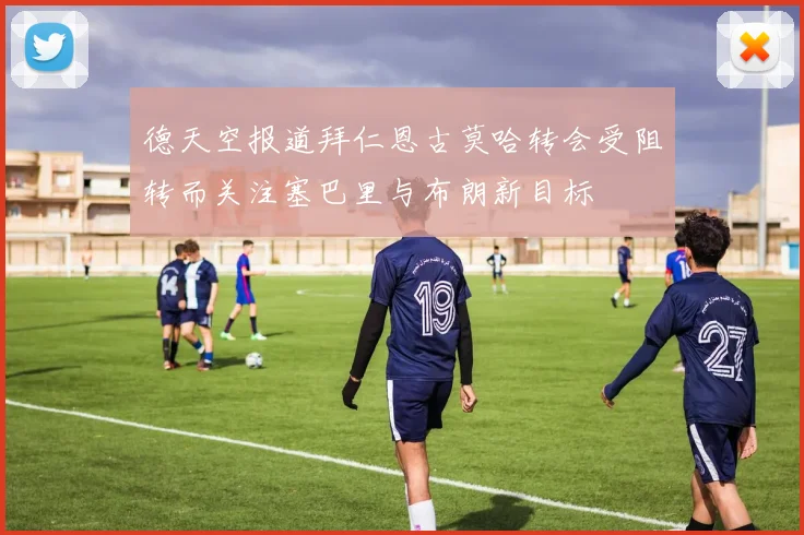 德天空报道拜仁恩古莫哈转会受阻转而关注塞巴里与布朗新目标